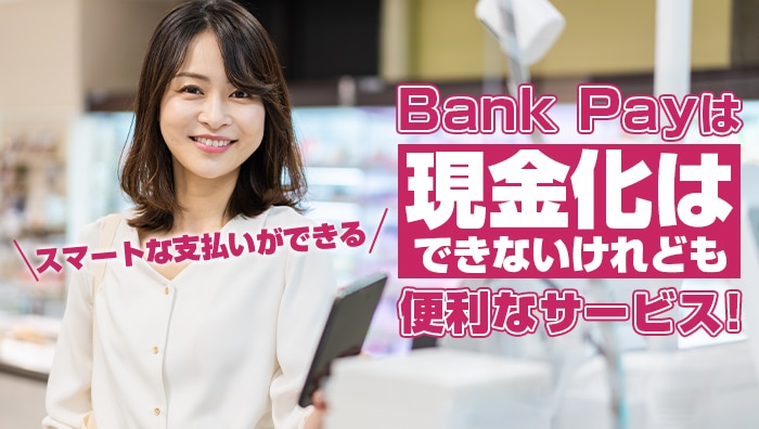 まとめ：Bank Pay（バンクペイ）は現金化はできないけれどもスマートな支払いができる便利なサービス！